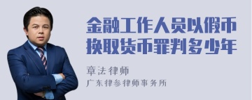 金融工作人员以假币换取货币罪判多少年