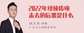 2022年经侦传唤未去的后果是什么