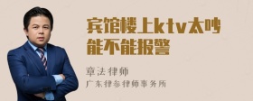 宾馆楼上ktv太吵能不能报警