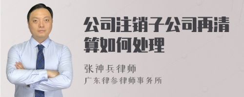 公司注销子公司再清算如何处理