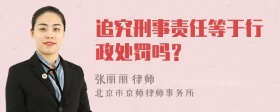 追究刑事责任等于行政处罚吗？