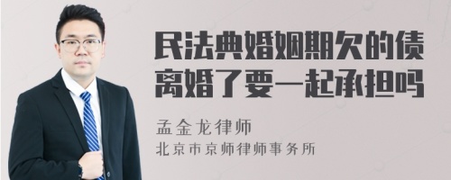 民法典婚姻期欠的债离婚了要一起承担吗