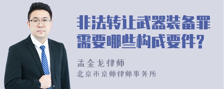 非法转让武器装备罪需要哪些构成要件?