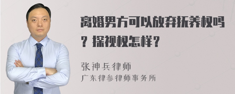 离婚男方可以放弃抚养权吗？探视权怎样？