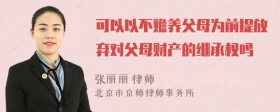 可以以不赡养父母为前提放弃对父母财产的继承权吗