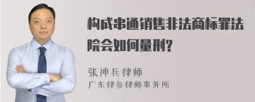 构成串通销售非法商标罪法院会如何量刑?