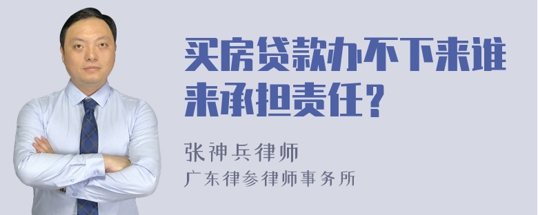 买房贷款办不下来谁来承担责任？