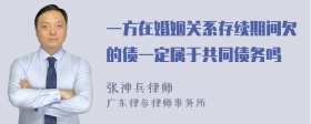 一方在婚姻关系存续期间欠的债一定属于共同债务吗