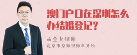澳门户口在深圳怎么办结婚登记？