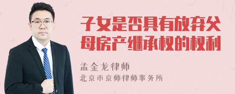 子女是否具有放弃父母房产继承权的权利