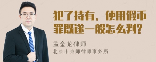 犯了持有、使用假币罪既遂一般怎么判?