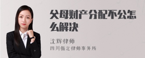 父母财产分配不公怎么解决