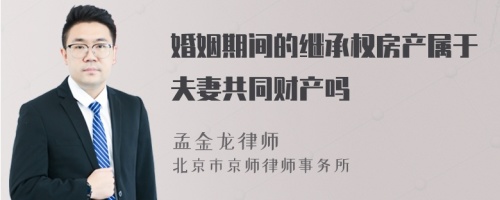 婚姻期间的继承权房产属于夫妻共同财产吗