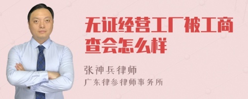 无证经营工厂被工商查会怎么样