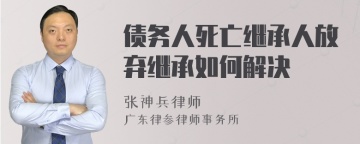 债务人死亡继承人放弃继承如何解决