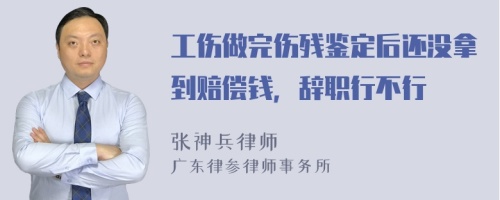 工伤做完伤残鉴定后还没拿到赔偿钱，辞职行不行