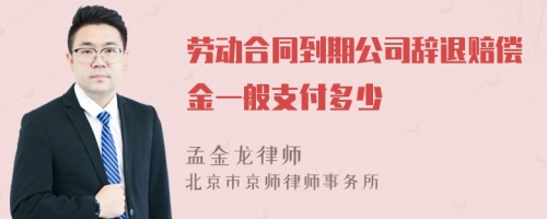 劳动合同到期公司辞退赔偿金一般支付多少