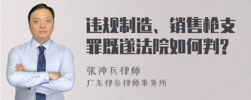 违规制造、销售枪支罪既遂法院如何判?