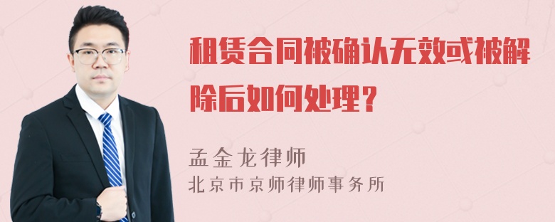 租赁合同被确认无效或被解除后如何处理？