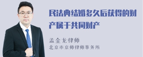 民法典结婚多久后获得的财产属于共同财产