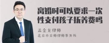 离婚时可以要求一次性支付孩子抚养费吗