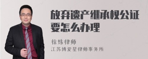 放弃遗产继承权公证要怎么办理