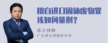 擅自进口固体废物罪该如何量刑？