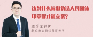 达到什么标准伪造人民团体印章罪才能立案?