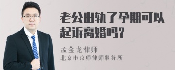 老公出轨了孕期可以起诉离婚吗?