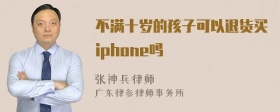 不满十岁的孩子可以退货买iphone吗