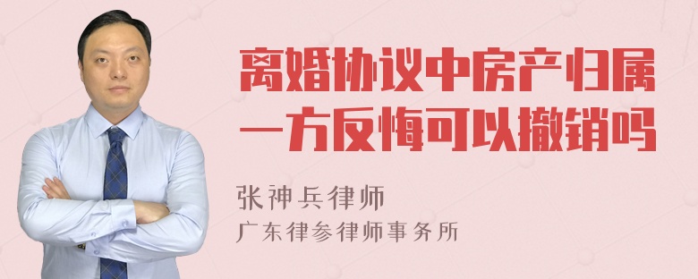 离婚协议中房产归属一方反悔可以撤销吗