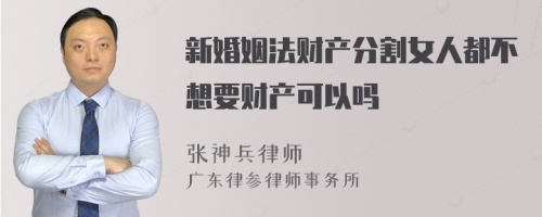 新婚姻法财产分割女人都不想要财产可以吗