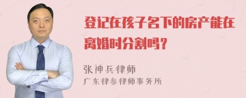 登记在孩子名下的房产能在离婚时分割吗？