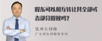 股东可以相互转让其全部或者部分股权吗？