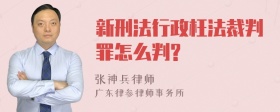 新刑法行政枉法裁判罪怎么判?