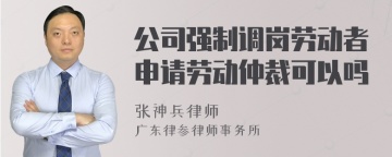 公司强制调岗劳动者申请劳动仲裁可以吗