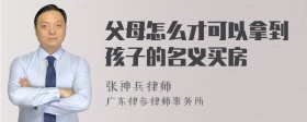 父母怎么才可以拿到孩子的名义买房