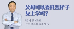 父母可以委托监护子女上学吗？