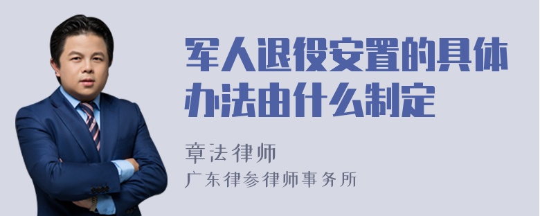 军人退役安置的具体办法由什么制定