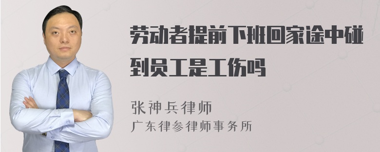 劳动者提前下班回家途中碰到员工是工伤吗