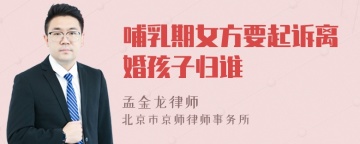 哺乳期女方要起诉离婚孩子归谁