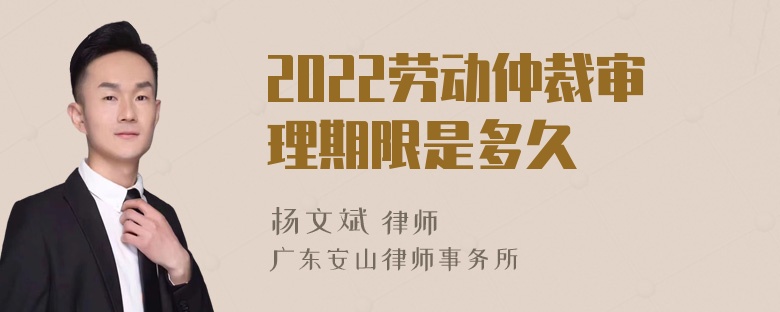 2022劳动仲裁审理期限是多久