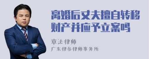 离婚后丈夫擅自转移财产并应予立案吗