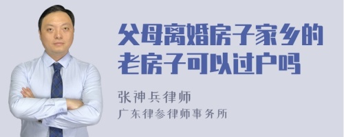 父母离婚房子家乡的老房子可以过户吗