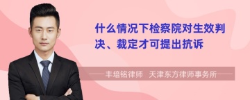 什么情况下检察院对生效判决、裁定才可提出抗诉