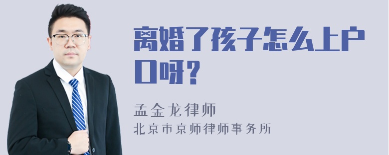 离婚了孩子怎么上户口呀？