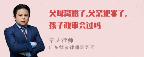 父母离婚了,父亲犯罪了,孩子政审会过吗