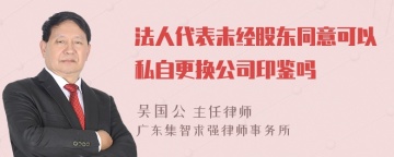 法人代表未经股东同意可以私自更换公司印鉴吗