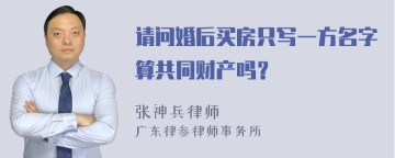 请问婚后买房只写一方名字算共同财产吗？