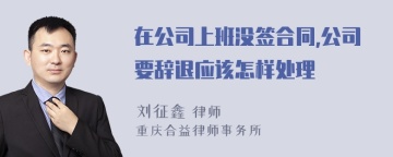 在公司上班没签合同,公司要辞退应该怎样处理